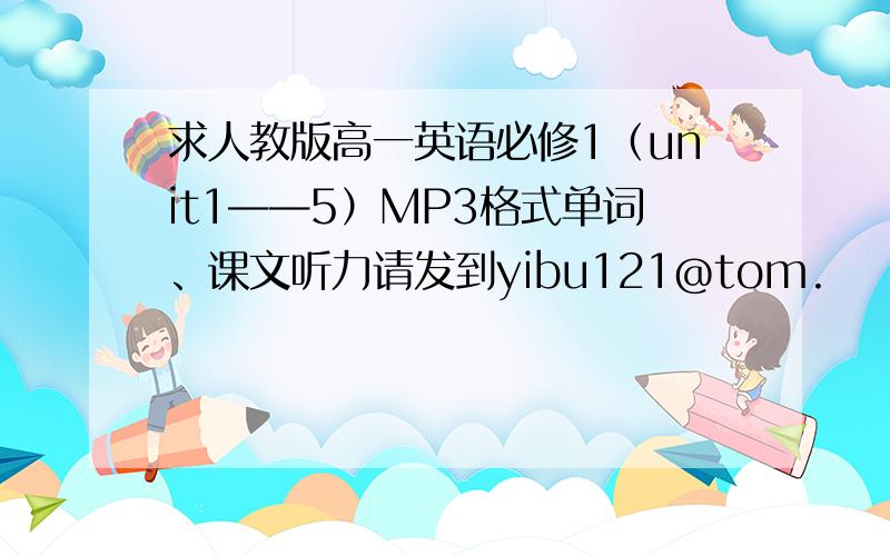 求人教版高一英语必修1（unit1——5）MP3格式单词、课文听力请发到yibu121@tom.