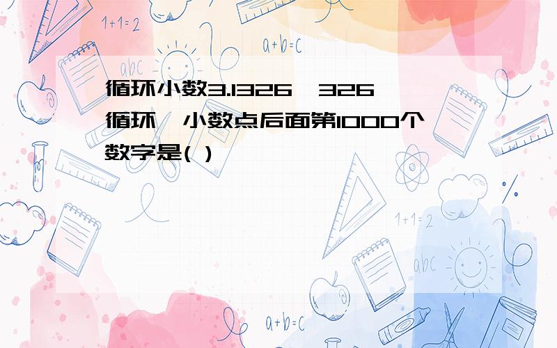 循环小数3.1326,326循环,小数点后面第1000个数字是( )