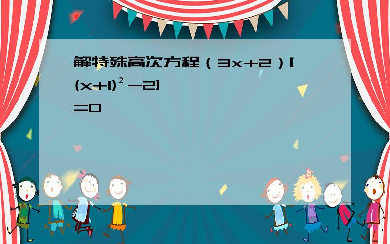 解特殊高次方程（3x+2）[(x+1)²-2]=0