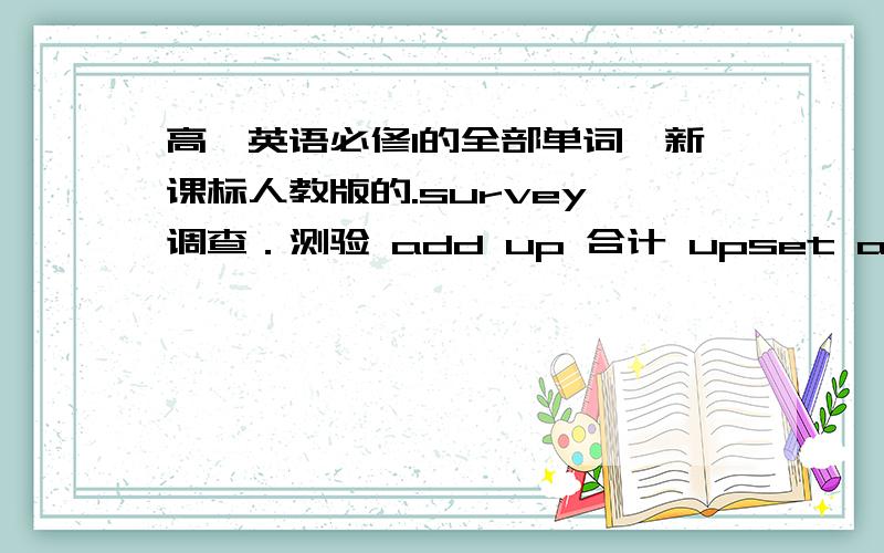 高一英语必修1的全部单词,新课标人教版的.survey 调查．测验 add up 合计 upset adj 心烦意乱的；不安的,不适的 ignore不理睬．忽视 这是前面的几个.