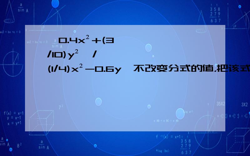 【0.4x²+(3/10)y²】/【(1/4)x²-0.6y】不改变分式的值，把该式分子与分母中各项的系数都化为整数且使各项系数最小。