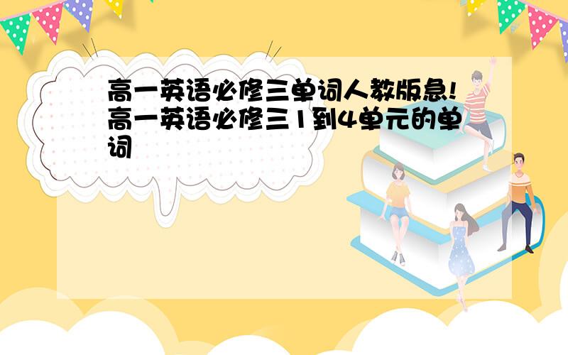 高一英语必修三单词人教版急!高一英语必修三1到4单元的单词