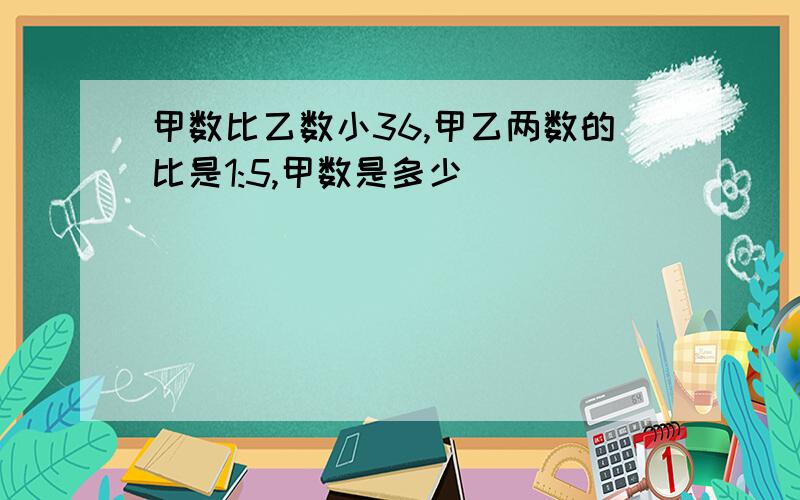 甲数比乙数小36,甲乙两数的比是1:5,甲数是多少