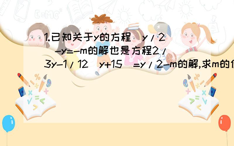 1.已知关于y的方程（y/2）-y=-m的解也是方程2/3y-1/12（y+15）=y/2-m的解,求m的值2.先阅读下列一段文字,方程（x的平方+1）/x=（2的平方+1）/2的解是x1=2,x2=1/2方程（x的平方+1）/x=（3的平方+1）/3的解