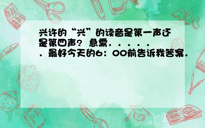 兴许的“兴”的读音是第一声还是第四声?  急需．．．．．．最好今天的6：00前告诉我答案．