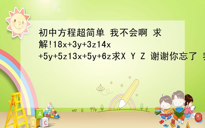 初中方程超简单 我不会啊 求解!18x+3y+3z14x+5y+5z13x+5y+6z求X Y Z 谢谢你忘了 我又重新T问了