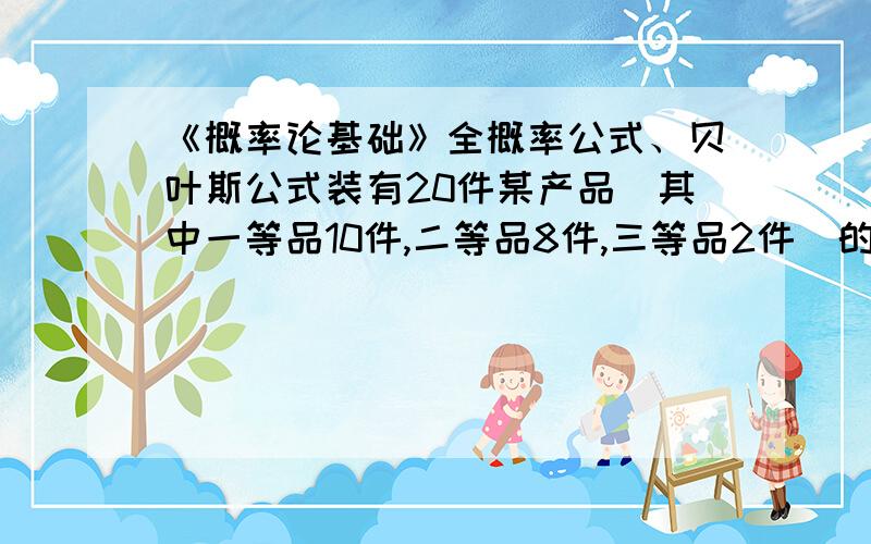 《概率论基础》全概率公式、贝叶斯公式装有20件某产品（其中一等品10件,二等品8件,三等品2件）的箱子中丢失一件产品,但不知是几等品,今从箱中任取2件产品,结果都是一等品,求丢失的也是