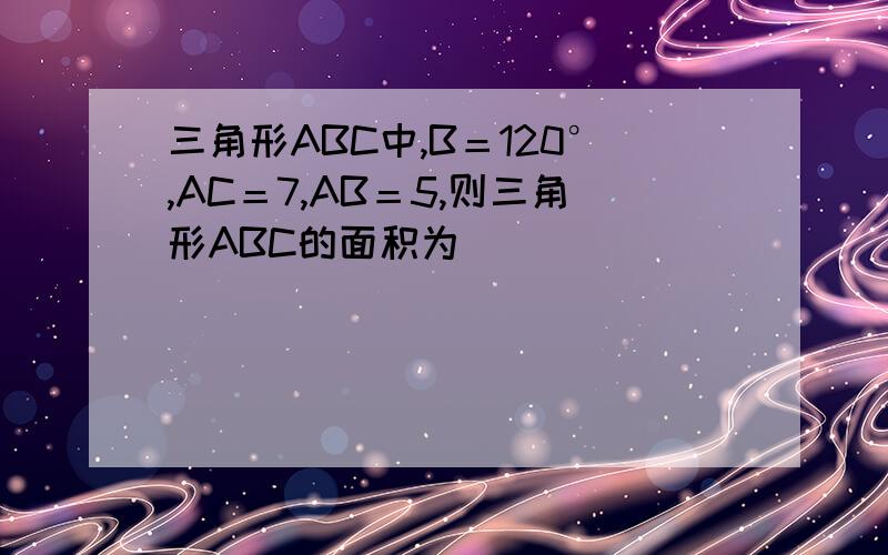 三角形ABC中,B＝120°,AC＝7,AB＝5,则三角形ABC的面积为