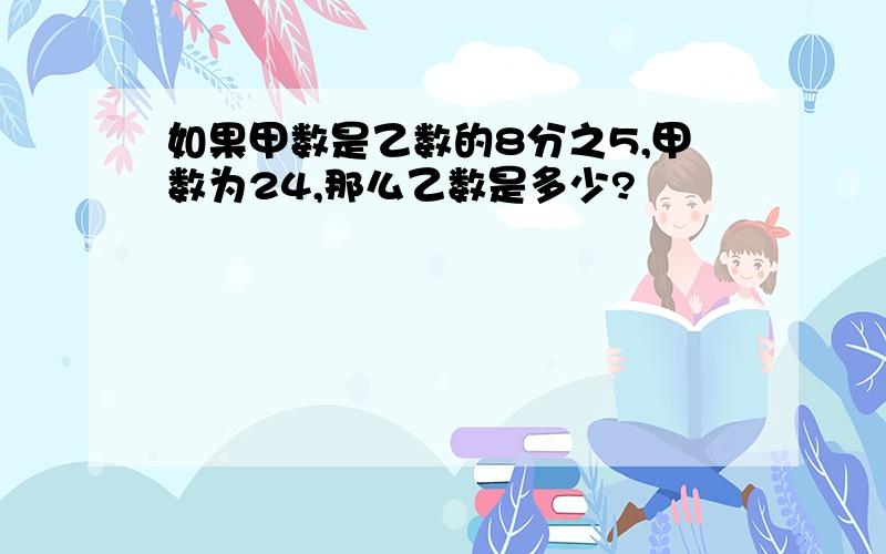 如果甲数是乙数的8分之5,甲数为24,那么乙数是多少?