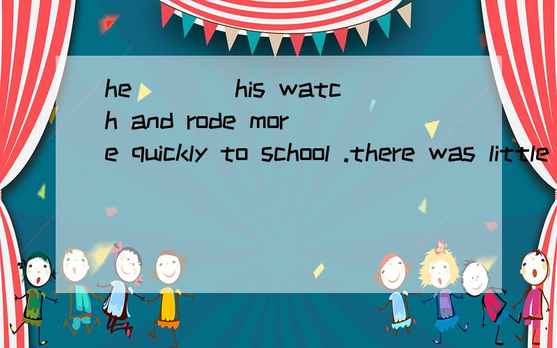 he____his watch and rode more quickly to school .there was little time left.A:stared at B：pointed at C:looked at D:glanced at