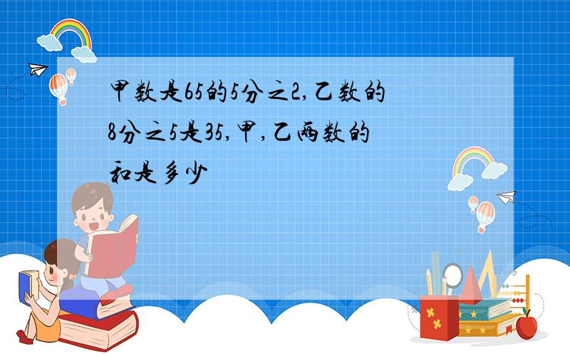 甲数是65的5分之2,乙数的8分之5是35,甲,乙两数的和是多少