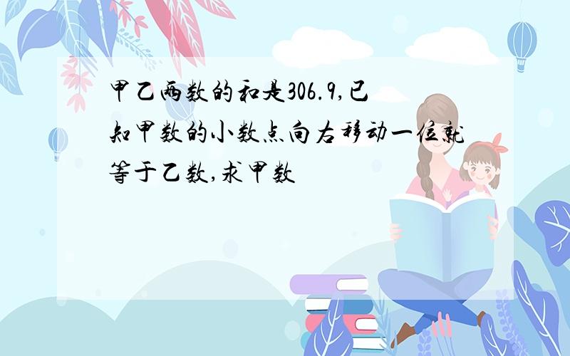 甲乙两数的和是306.9,已知甲数的小数点向右移动一位就等于乙数,求甲数