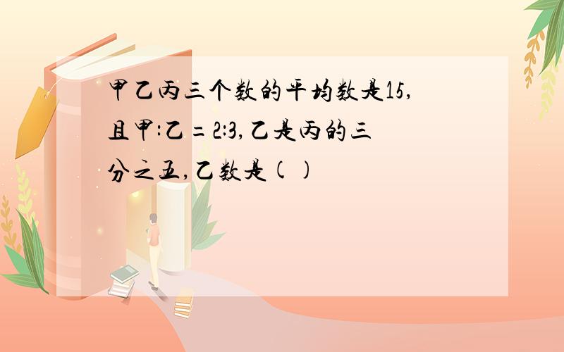 甲乙丙三个数的平均数是15,且甲:乙=2:3,乙是丙的三分之五,乙数是()