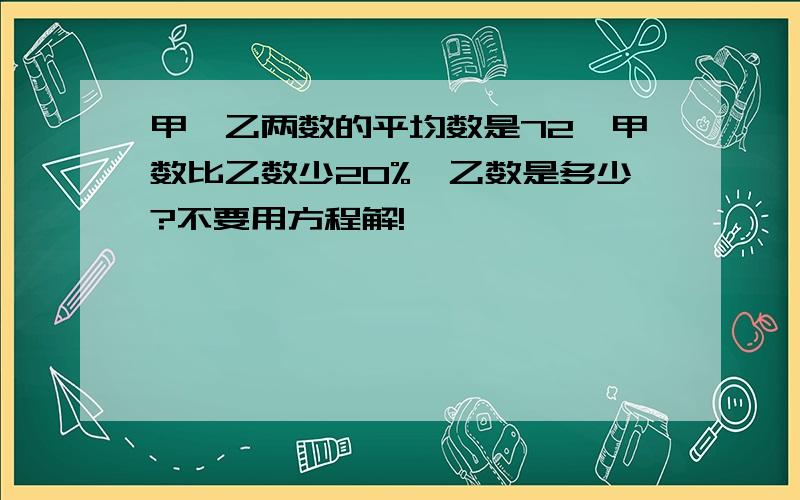 甲,乙两数的平均数是72,甲数比乙数少20%,乙数是多少?不要用方程解!