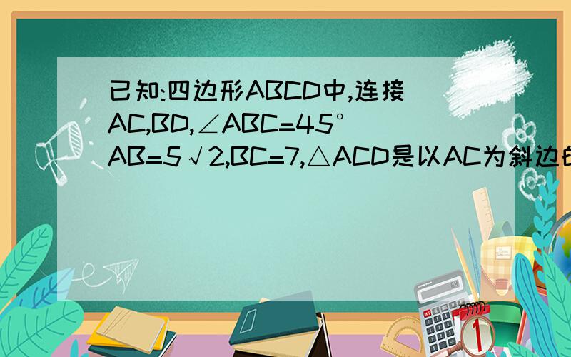 已知:四边形ABCD中,连接AC,BD,∠ABC=45°AB=5√2,BC=7,△ACD是以AC为斜边的等腰直角三角形,则BD的长为