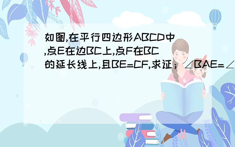 如图,在平行四边形ABCD中,点E在边BC上,点F在BC的延长线上,且BE=CF,求证；∠BAE=∠CDF.