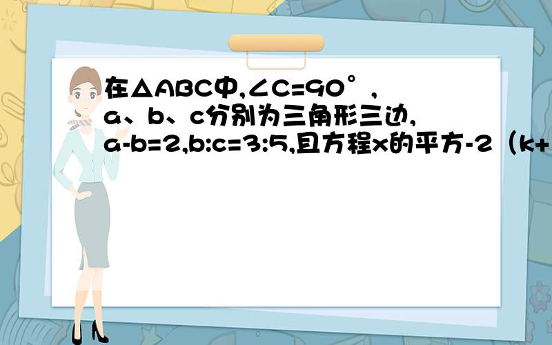 在△ABC中,∠C=90°,a、b、c分别为三角形三边,a-b=2,b:c=3:5,且方程x的平方-2（k+1)x+k的平方+12=0两实数根的平方和是△ABC斜边的平方,求k的值