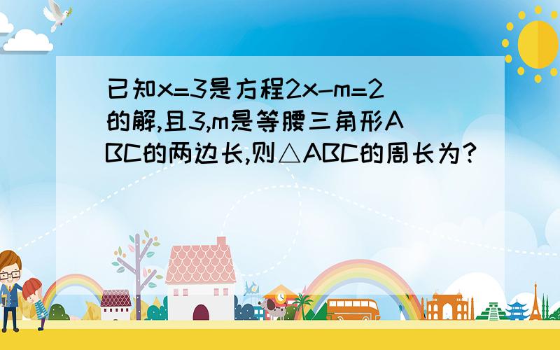 已知x=3是方程2x-m=2的解,且3,m是等腰三角形ABC的两边长,则△ABC的周长为?