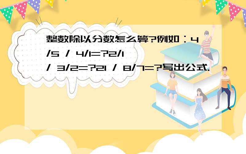 整数除以分数怎么算?例如：4/5 / 4/1=?2/1 / 3/2=?21 / 8/7=?写出公式.