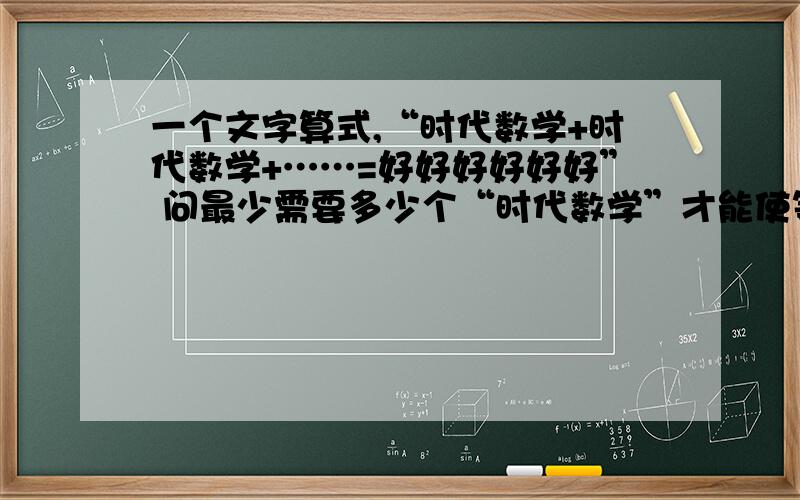 一个文字算式,“时代数学+时代数学+……=好好好好好好” 问最少需要多少个“时代数学”才能使等式成立?