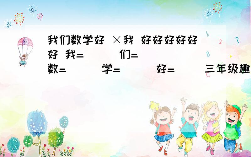 我们数学好 ×我 好好好好好好 我=( ) 们=( ) 数=( ) 学=( ) 好=( )三年级趣味数学求解 汉字代表几