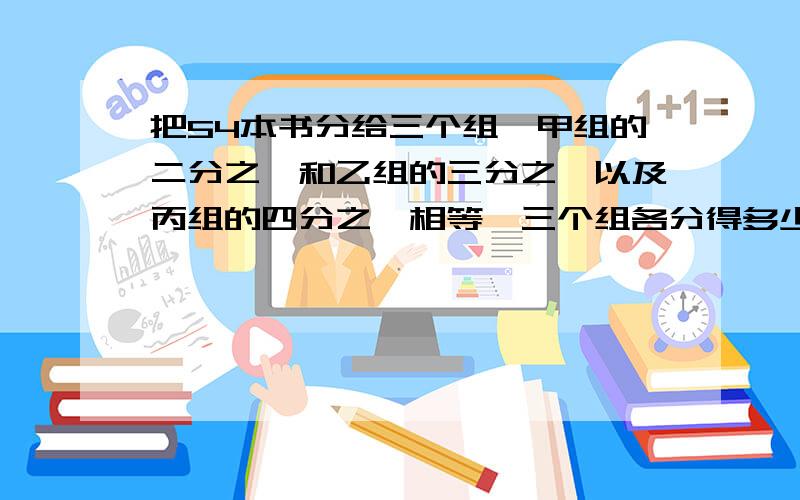 把54本书分给三个组,甲组的二分之一和乙组的三分之一以及丙组的四分之一相等,三个组各分得多少本?算式