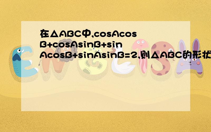 在△ABC中,cosAcosB+cosAsinB+sinAcosB+sinAsinB=2,则△ABC的形状是_____如题,