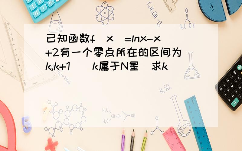 已知函数f(x)=lnx-x+2有一个零点所在的区间为[k,k+1](k属于N星)求k