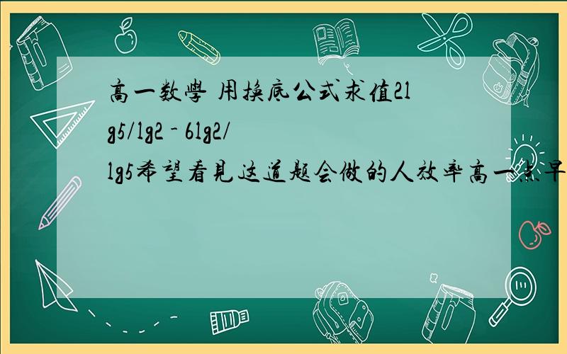 高一数学 用换底公式求值2lg5/lg2 - 6lg2/lg5希望看见这道题会做的人效率高一点早一点告诉俺