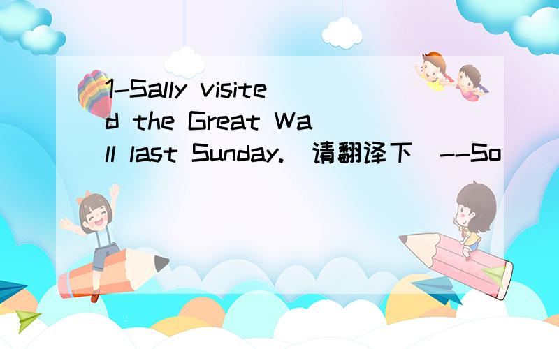 1-Sally visited the Great Wall last Sunday.（请翻译下）--So____I.A.am B.do C.visited D.did2-Welcome to my birthday party,Lisa--____A.You are welcome B.That is OK C.Thank you D.I am sorry3-But the most important thing you can do to keep from get