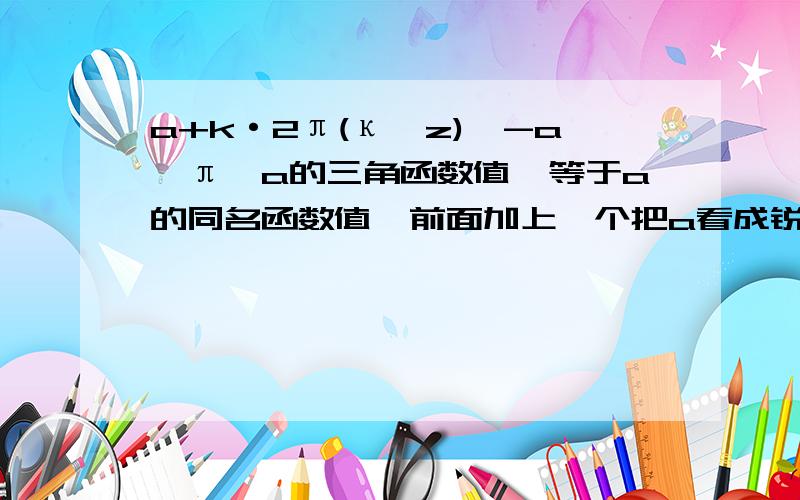 a+k·2π(κ∈z),-a,π±a的三角函数值,等于a的同名函数值,前面加上一个把a看成锐角时原函数值的符号是什