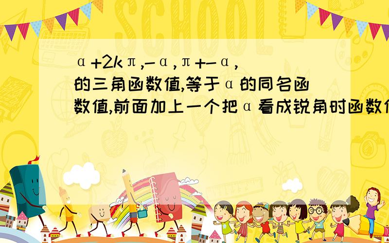 α+2kπ,-α,π+-α,的三角函数值,等于α的同名函数值,前面加上一个把α看成锐角时函数值的符号问题标题是一个概念 就比如：sin11π/3=sin（4π-π/3）= -sinπ/3 sin（-16π/3）= -sin16π/3 = -sin(5π+π/3)= -（