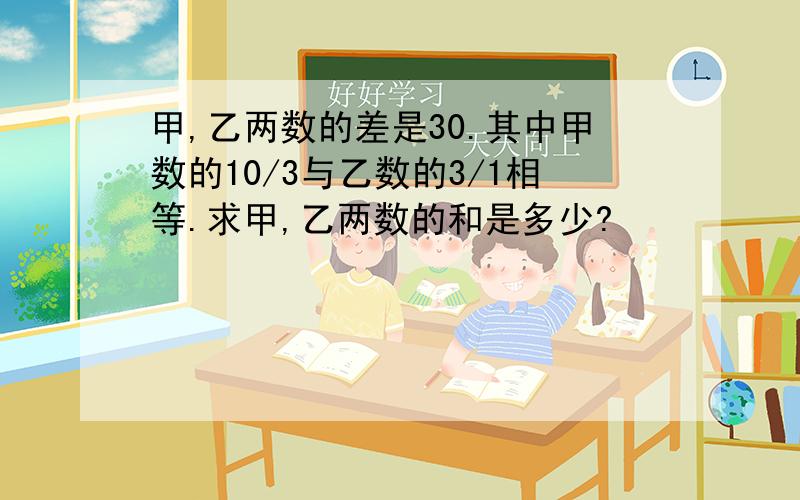 甲,乙两数的差是30.其中甲数的10/3与乙数的3/1相等.求甲,乙两数的和是多少?