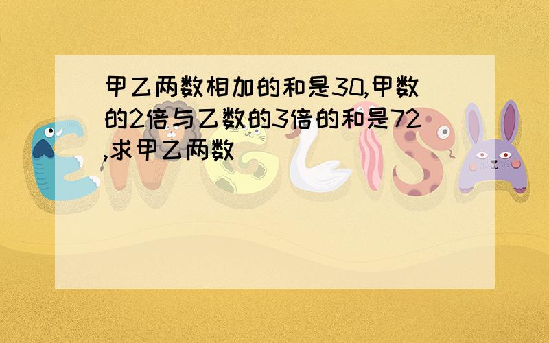 甲乙两数相加的和是30,甲数的2倍与乙数的3倍的和是72,求甲乙两数