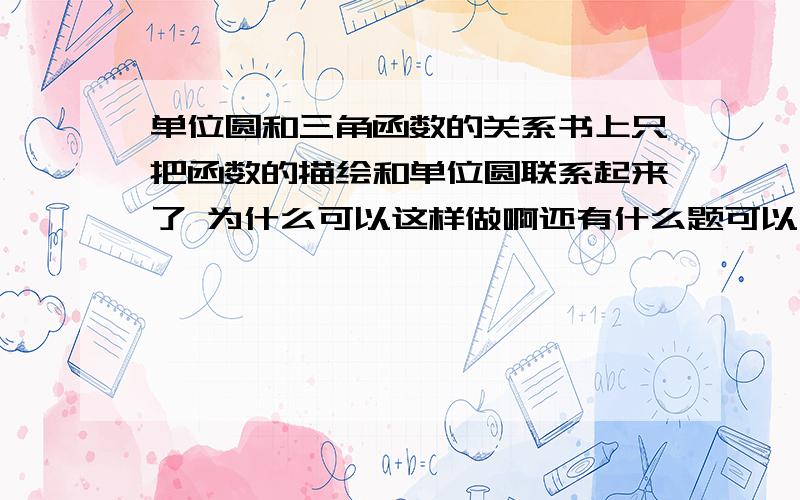 单位圆和三角函数的关系书上只把函数的描绘和单位圆联系起来了 为什么可以这样做啊还有什么题可以用单位圆解决三角函数 为什么可以这样做他们俩有什么密切的联系吗