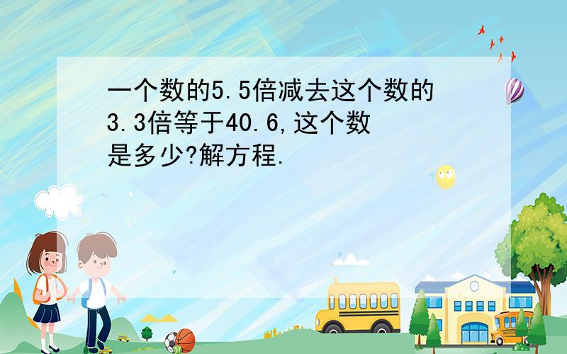 一个数的5.5倍减去这个数的3.3倍等于40.6,这个数是多少?解方程.