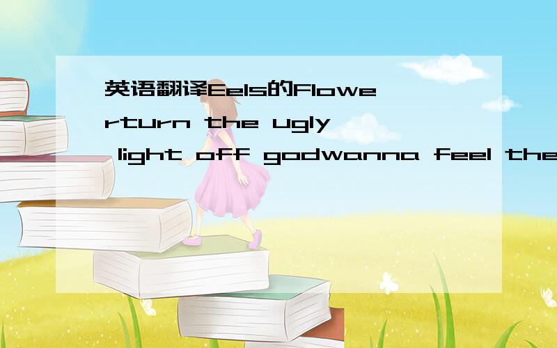 英语翻译Eels的Flowerturn the ugly light off godwanna feel the nighteveryday it shines down on medon't you think that i seedon't you think that i see what it's all abouthard to look the other waywhile the world passes me byand everyone is trying