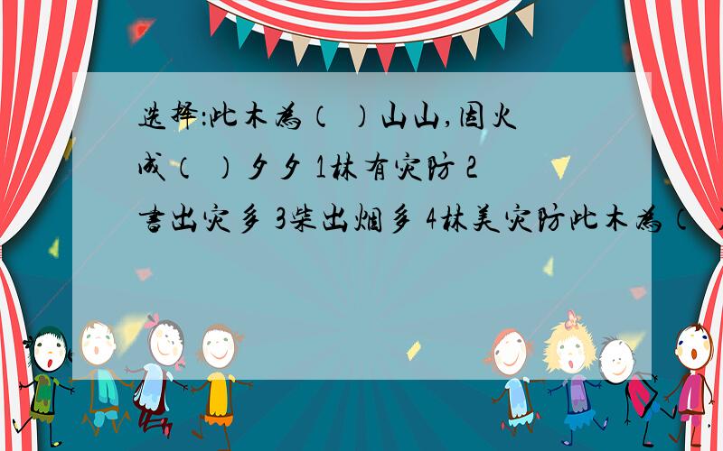 选择：此木为（ ）山山,因火成（ ）夕夕 1林有灾防 2书出灾多 3柴出烟多 4林美灾防此木为（ ）山山( )，因火成（ ）夕夕( ) 上面打错了