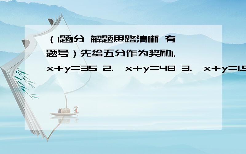 （1题1分 解题思路清晰 有题号）先给五分作为奖励1.{x+y=35 2.{x+y=48 3.{x+y=1.5 4.{x+y=20 5.{6x+15y=3602x+4y=94 10x+12y=520 15x+5y=20 x-y=16 8x+10y=4406.{x+y=200 7.{x+y=6 8.{3x+4y=108 9.{4x+5y=98 10.{x+y=35y=2x-1 3x-3y=6 2x+3y=76 5y