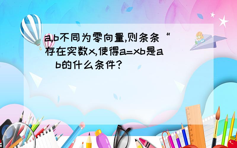 a,b不同为零向量,则条条“存在实数x,使得a=xb是aǁb的什么条件?