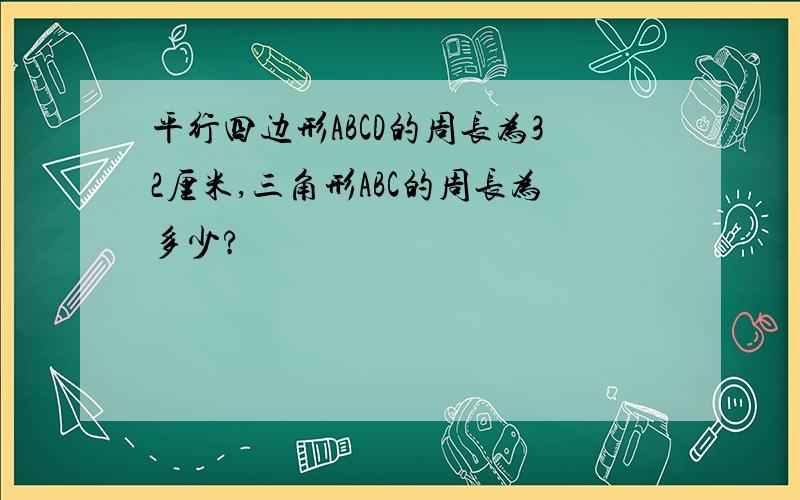 平行四边形ABCD的周长为32厘米,三角形ABC的周长为多少?