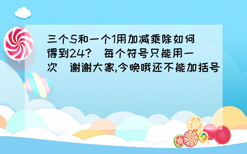 三个5和一个1用加减乘除如何得到24?（每个符号只能用一次）谢谢大家,今晚哦还不能加括号