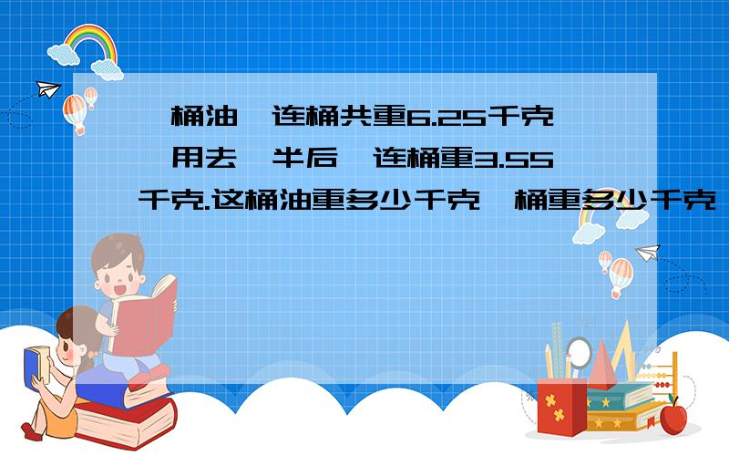 一桶油,连桶共重6.25千克,用去一半后,连桶重3.55千克.这桶油重多少千克,桶重多少千克