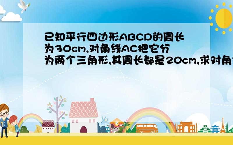 已知平行四边形ABCD的周长为30cm,对角线AC把它分为两个三角形,其周长都是20cm,求对角线AC的长