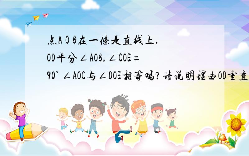 点A O B在一条是直线上,OD平分∠AOB,∠COE=90° ∠AOC与∠DOE相等吗?请说明理由OD垂直于AB