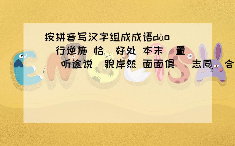 按拼音写汉字组成成语dào ＿行逆施 恰＿好处 本末＿置 ＿听途说＿貌岸然 面面俱＿ 志同＿合 赔礼＿歉 yǐ 全里＿赴 学＿至用 死而后＿ 由来＿久 木＿成舟gǜ 一见如＿ 温＿知新 明知＿犯