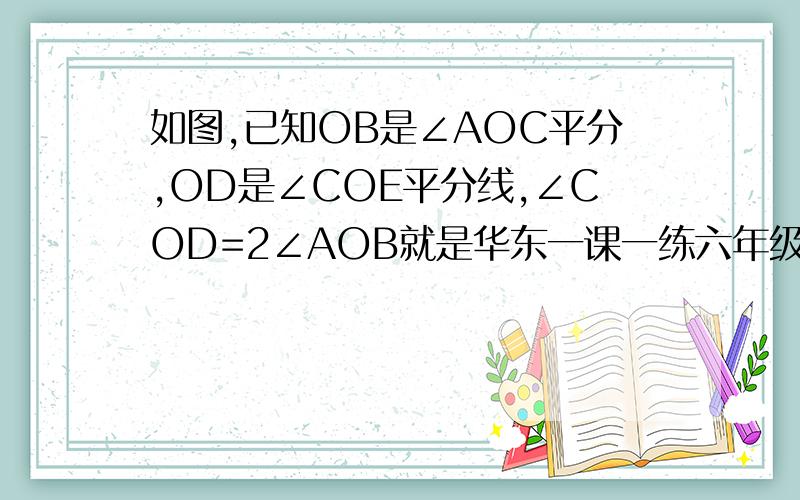 如图,已知OB是∠AOC平分,OD是∠COE平分线,∠COD=2∠AOB就是华东一课一练六年级第二学期7.6最后一题