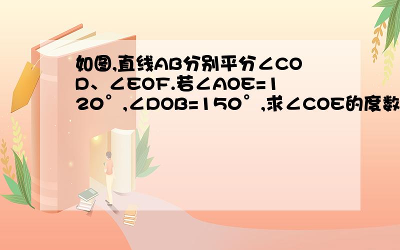 如图,直线AB分别平分∠COD、∠EOF.若∠AOE=120°,∠DOB=150°,求∠COE的度数恕不能把图传上来.这问题真急,快答快赏~