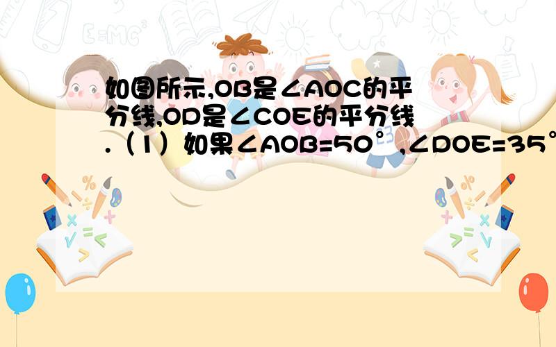 如图所示,OB是∠AOC的平分线,OD是∠COE的平分线.（1）如果∠AOB=50°,∠DOE=35°,那么∠BOD是多少度（2）如果∠AOE=160°,∠COD=40°,那么∠AOB是多少度?