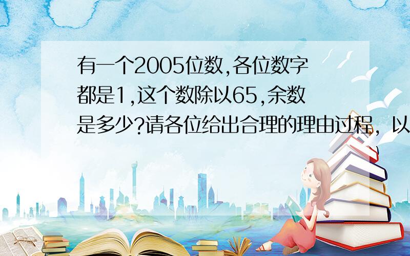 有一个2005位数,各位数字都是1,这个数除以65,余数是多少?请各位给出合理的理由过程，以诚相待。